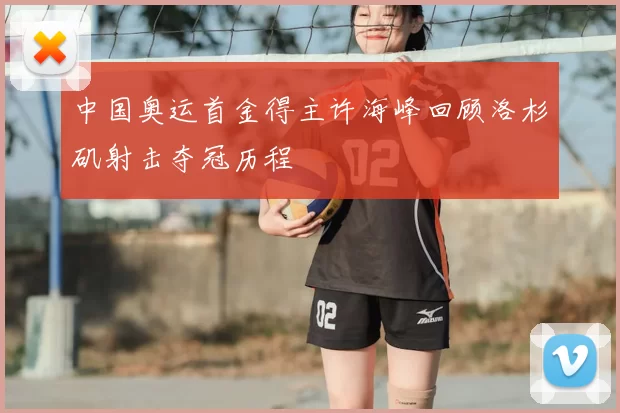 中国奥运首金得主许海峰回顾洛杉矶射击夺冠历程