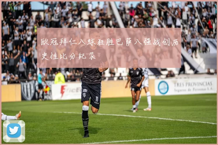 欧冠拜仁八球狂胜巴萨八强战创历史性比分纪录