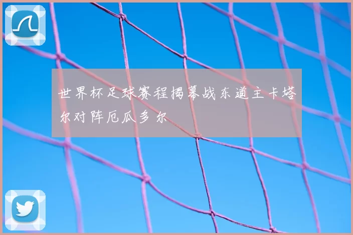 世界杯足球赛程揭幕战东道主卡塔尔对阵厄瓜多尔