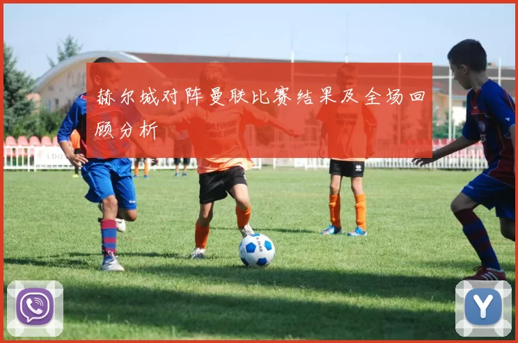 赫尔城对阵曼联比赛结果及全场回顾分析