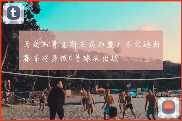 马尚布鲁克斯正式加盟广东宏远新赛季将身披6号球衣出战