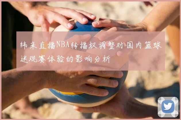 纬来直播NBA转播权调整对国内篮球迷观赛体验的影响分析