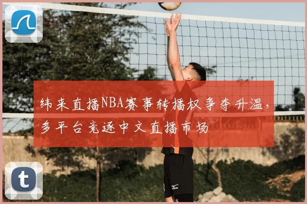 纬来直播NBA赛事转播权争夺升温，多平台竞逐中文直播市场