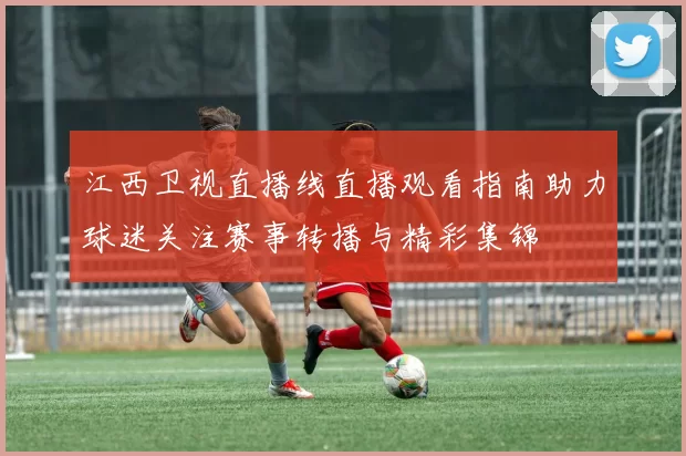 江西卫视直播线直播观看指南助力球迷关注赛事转播与精彩集锦