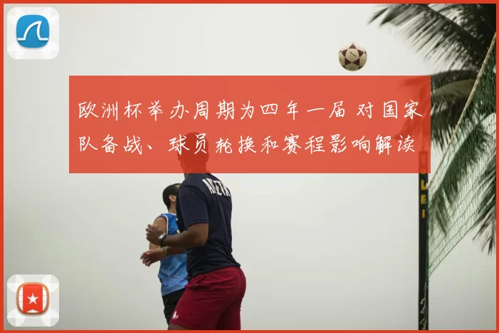 欧洲杯举办周期为四年一届 对国家队备战、球员轮换和赛程影响解读