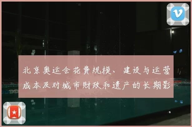 北京奥运会花费规模、建设与运营成本及对城市财政和遗产的长期影响