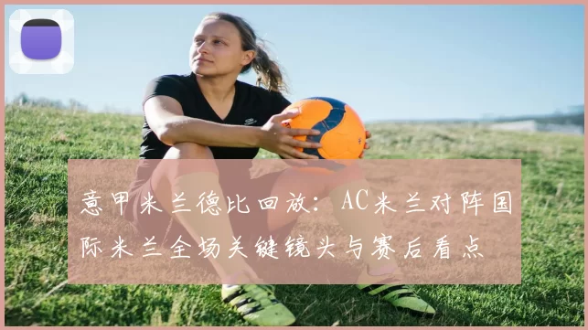 意甲米兰德比回放:AC米兰对阵国际米兰全场关键镜头与赛后看点