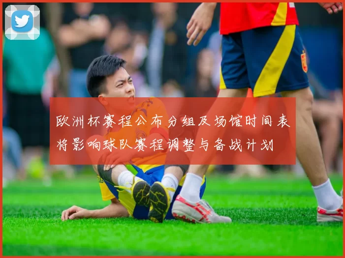 欧洲杯赛程公布分组及场馆时间表将影响球队赛程调整与备战计划