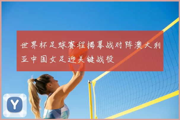 世界杯足球赛程揭幕战对阵澳大利亚中国女足迎关键战役
