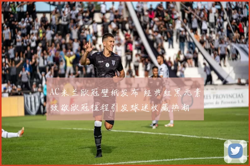 AC米兰欧冠壁纸发布 经典红黑元素致敬欧冠征程引发球迷收藏热潮