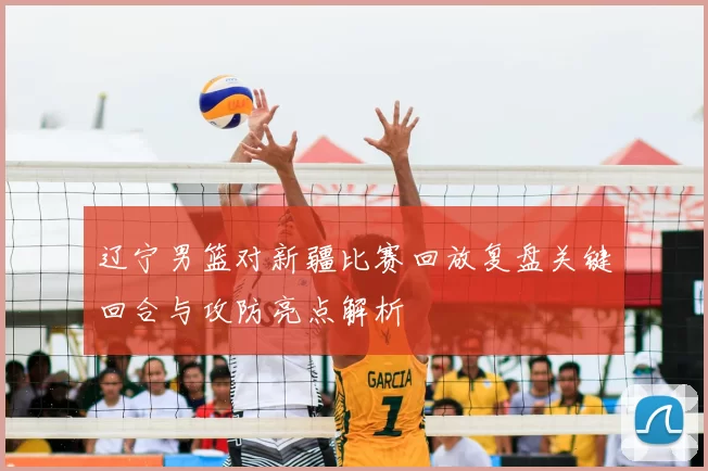 辽宁男篮对新疆比赛回放复盘关键回合与攻防亮点解析