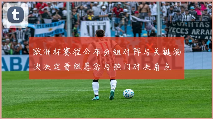欧洲杯赛程公布分组对阵与关键场次决定晋级悬念与热门对决看点