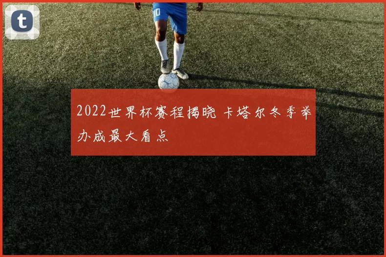2022世界杯赛程揭晓 卡塔尔冬季举办成最大看点