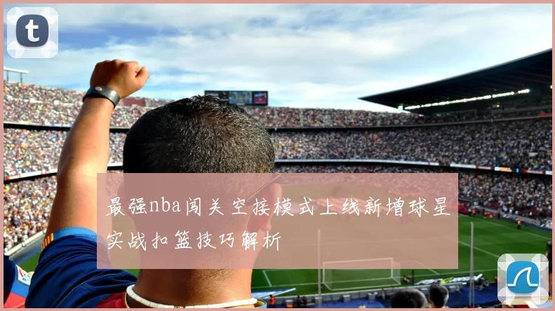 最强nba闯关空接模式上线新增球星实战扣篮技巧解析