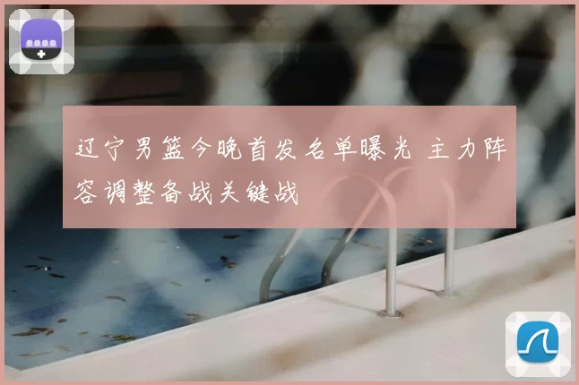辽宁男篮今晚首发名单曝光 主力阵容调整备战关键战