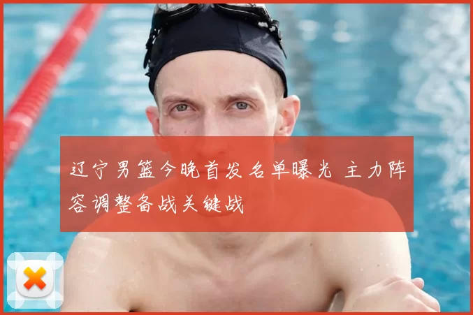 辽宁男篮今晚首发名单曝光 主力阵容调整备战关键战