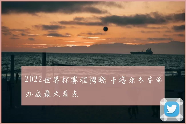 2022世界杯赛程揭晓 卡塔尔冬季举办成最大看点