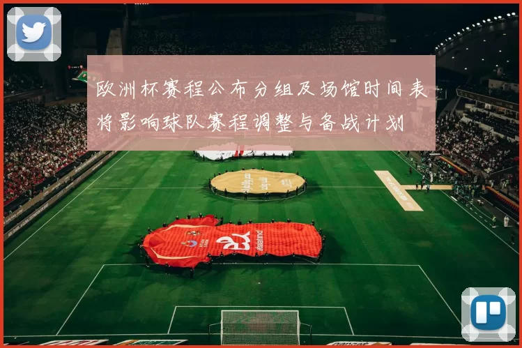 欧洲杯赛程公布分组及场馆时间表将影响球队赛程调整与备战计划