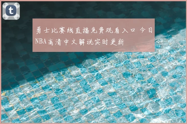 勇士比赛线直播免费观看入口 今日NBA高清中文解说实时更新