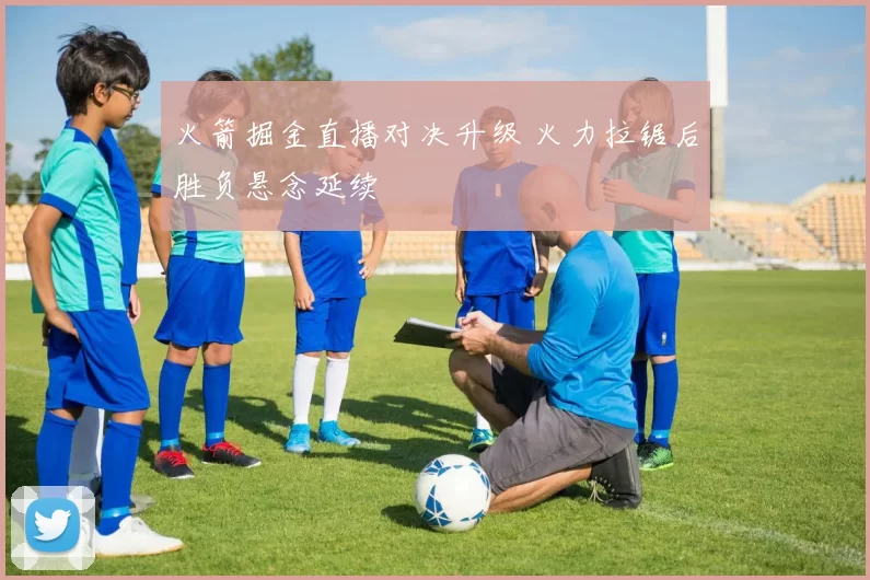 火箭掘金直播对决升级 火力拉锯后胜负悬念延续