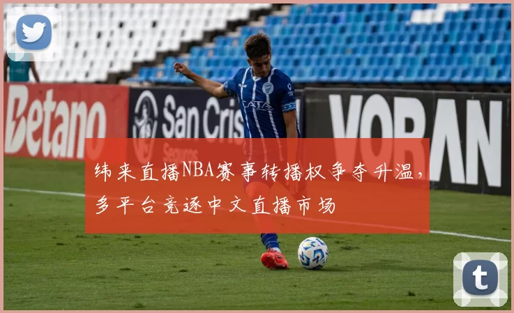 纬来直播NBA赛事转播权争夺升温，多平台竞逐中文直播市场