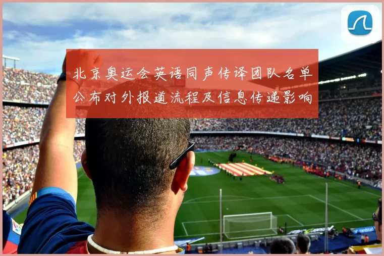 北京奥运会英语同声传译团队名单公布对外报道流程及信息传递影响
