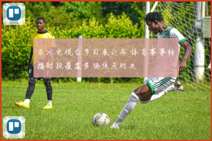 东方电视台节目表公布 体育赛事转播时段覆盖多场焦点对决