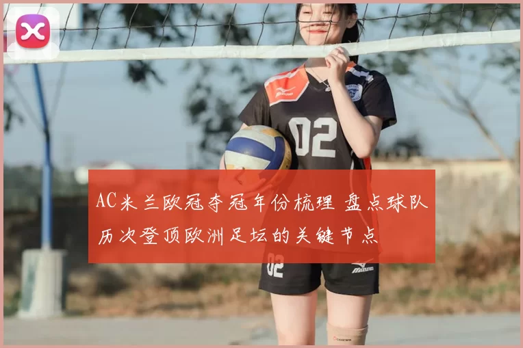 AC米兰欧冠夺冠年份梳理 盘点球队历次登顶欧洲足坛的关键节点
