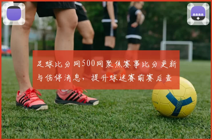 足球比分网500网聚焦赛事比分更新与伤停消息，提升球迷赛前赛后查询效率