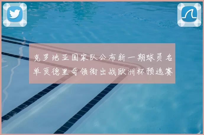 克罗地亚国家队公布新一期球员名单莫德里奇领衔出战欧洲杯预选赛