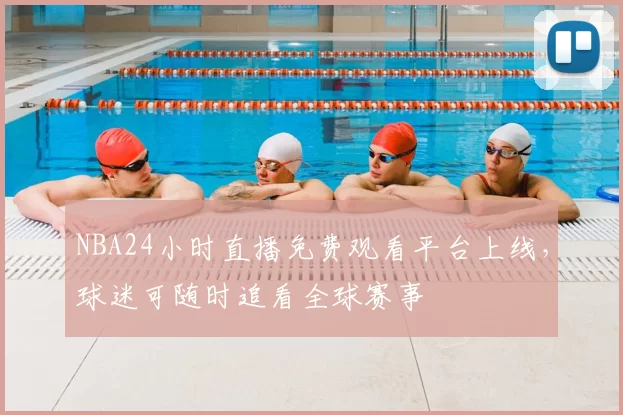 NBA24小时直播免费观看平台上线，球迷可随时追看全球赛事