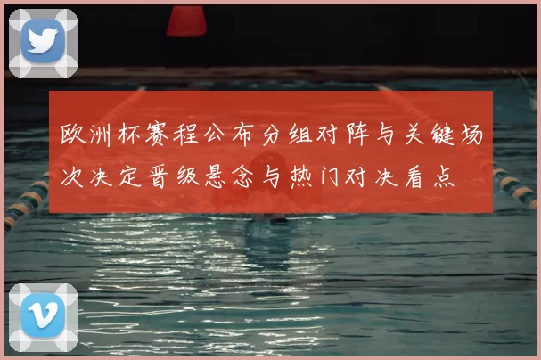 欧洲杯赛程公布分组对阵与关键场次决定晋级悬念与热门对决看点