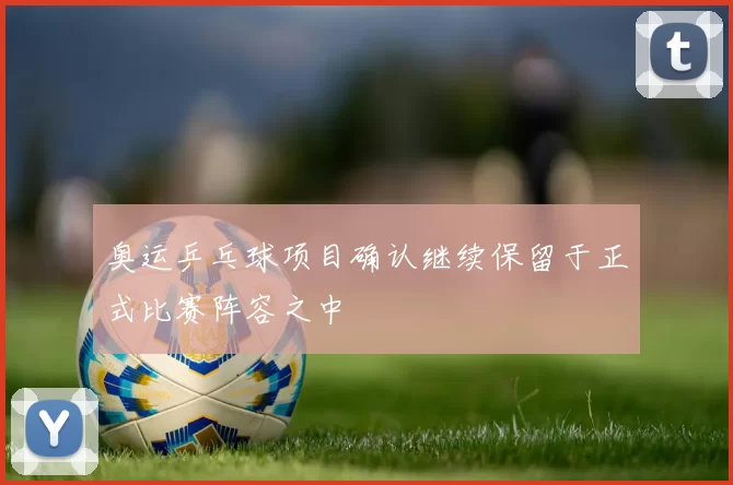 奥运乒乓球项目确认继续保留于正式比赛阵容之中