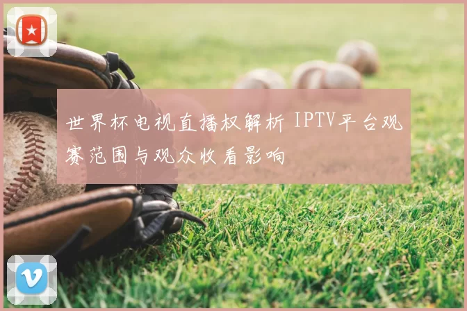 世界杯电视直播权解析 IPTV平台观赛范围与观众收看影响