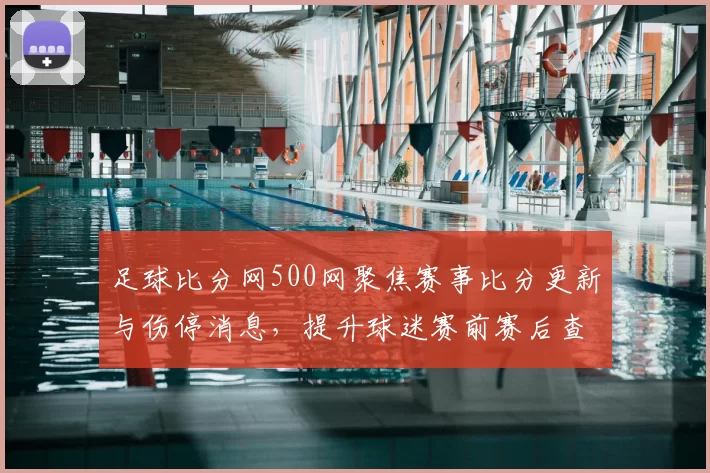足球比分网500网聚焦赛事比分更新与伤停消息，提升球迷赛前赛后查询效率