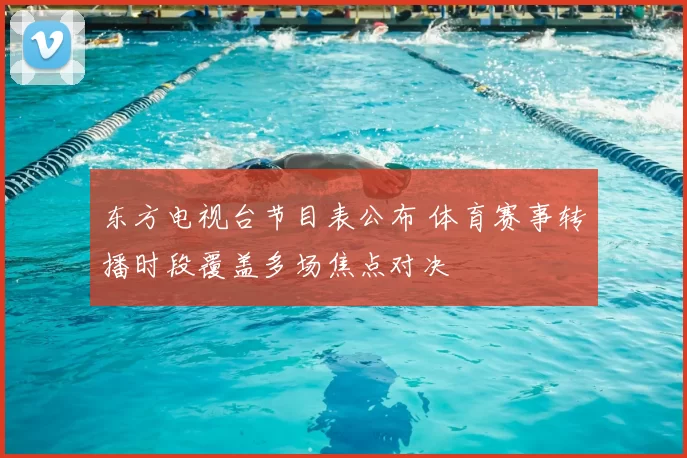东方电视台节目表公布 体育赛事转播时段覆盖多场焦点对决