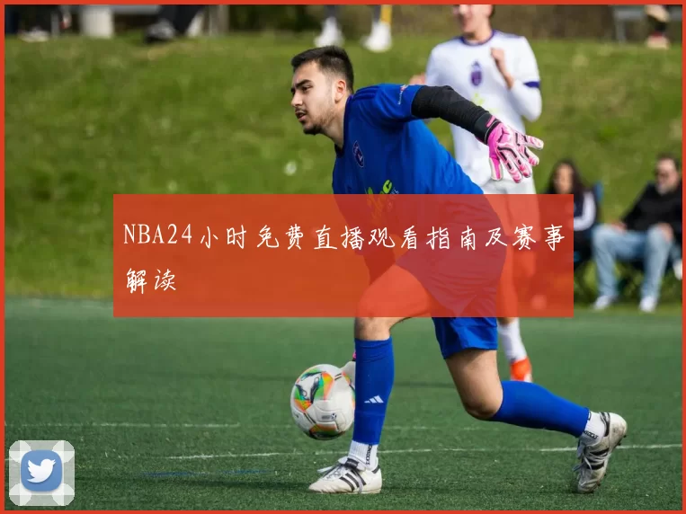 NBA24小时免费直播观看指南及赛事解读