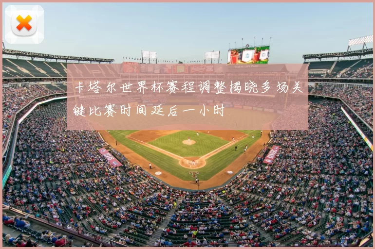 卡塔尔世界杯赛程调整揭晓多场关键比赛时间延后一小时