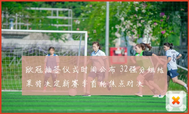 欧冠抽签仪式时间公布 32强分组结果将决定新赛季首轮焦点对决