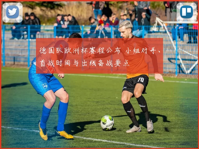 德国队欧洲杯赛程公布 小组对手、首战时间与出线备战要点