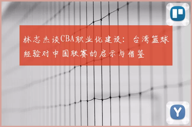 林志杰谈CBA职业化建设：台湾篮球经验对中国联赛的启示与借鉴