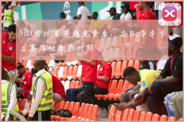 NBA常规赛直播免费看，各队争夺季后赛席位激烈对阵