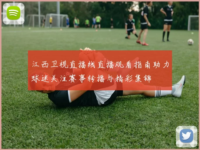 江西卫视直播线直播观看指南助力球迷关注赛事转播与精彩集锦
