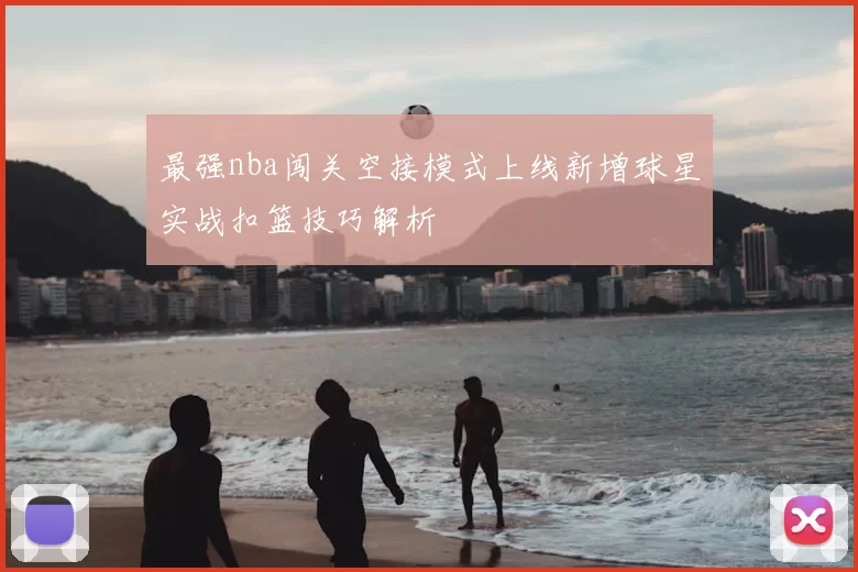 最强nba闯关空接模式上线新增球星实战扣篮技巧解析