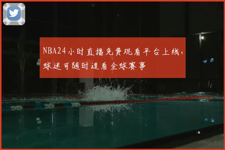 NBA24小时直播免费观看平台上线，球迷可随时追看全球赛事