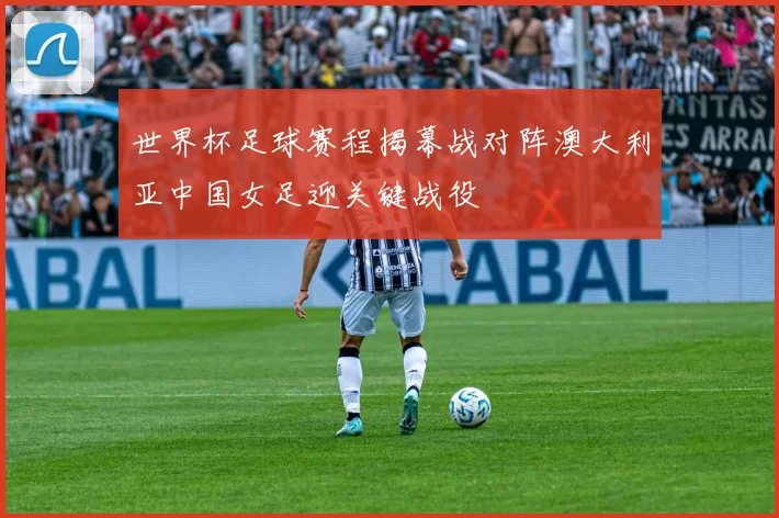 世界杯足球赛程揭幕战对阵澳大利亚中国女足迎关键战役