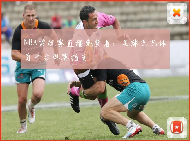 NBA常规赛直播免费看，足球巴巴体育平台观赛指南