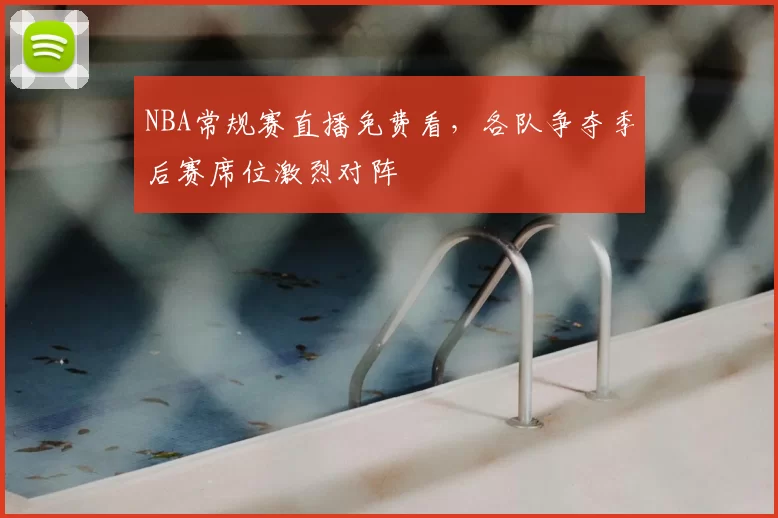 NBA常规赛直播免费看，各队争夺季后赛席位激烈对阵
