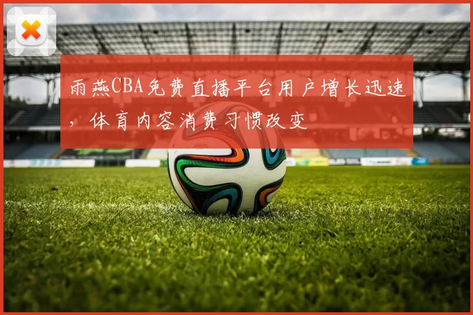 雨燕CBA免费直播平台用户增长迅速,体育内容消费习惯改变