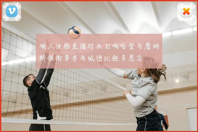 湖人快船直播对决打响哈登与詹姆斯领衔争夺洛城德比胜负悬念